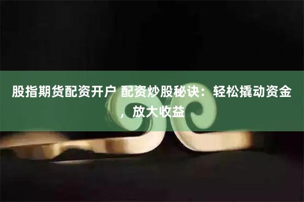 股指期货配资开户 配资炒股秘诀：轻松撬动资金，放大收益