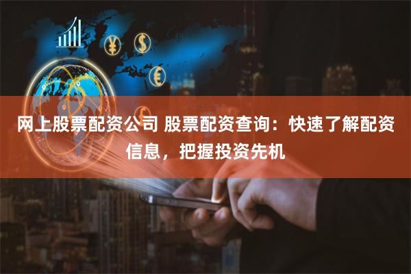 网上股票配资公司 股票配资查询：快速了解配资信息，把握投资先机