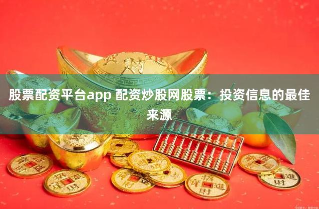 股票配资平台app 配资炒股网股票：投资信息的最佳来源