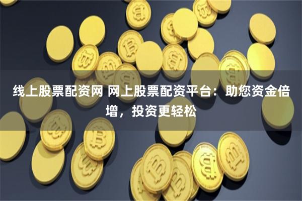 线上股票配资网 网上股票配资平台：助您资金倍增，投资更轻松