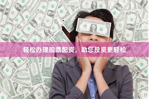 轻松办理股票配资，助您投资更轻松