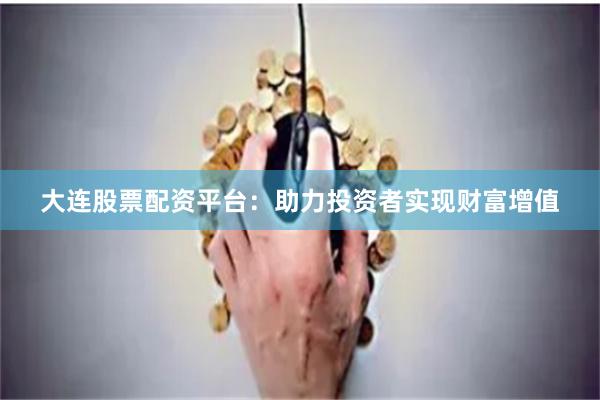 大连股票配资平台：助力投资者实现财富增值