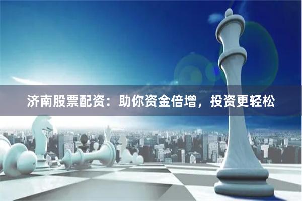 济南股票配资：助你资金倍增，投资更轻松