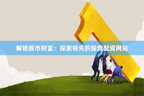解锁股市财富：探索领先的股票配资网站
