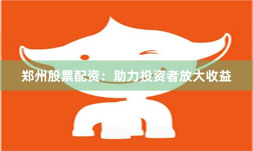 郑州股票配资：助力投资者放大收益
