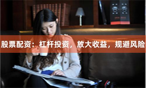 股票配资：杠杆投资，放大收益，规避风险
