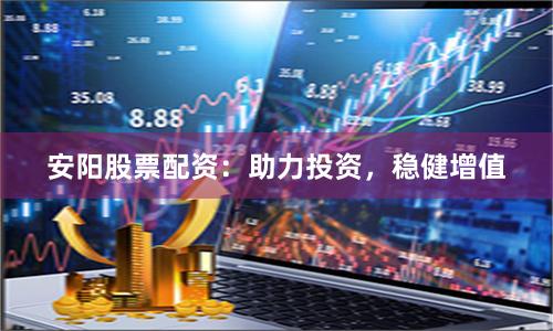 安阳股票配资：助力投资，稳健增值