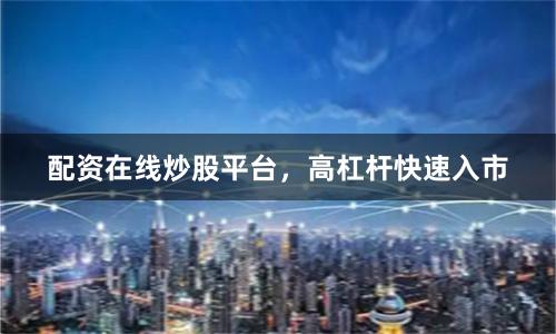 配资在线炒股平台，高杠杆快速入市