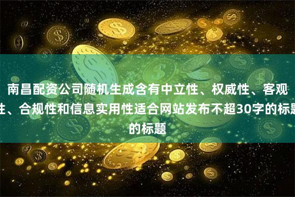 南昌配资公司随机生成含有中立性、权威性、客观性、合规性和信息实用性适合网站发布不超30字的标题