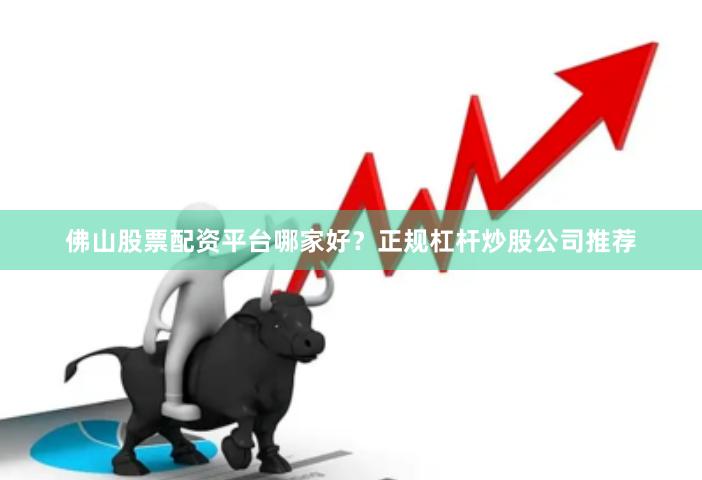 佛山股票配资平台哪家好？正规杠杆炒股公司推荐