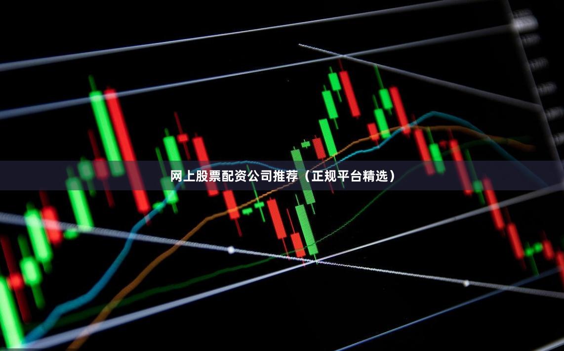 网上股票配资公司推荐（正规平台精选）