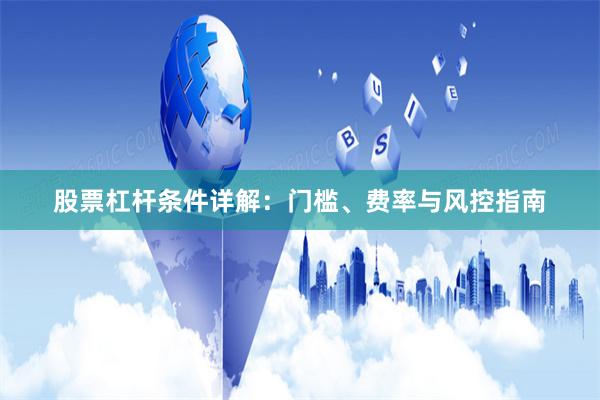 股票杠杆条件详解：门槛、费率与风控指南