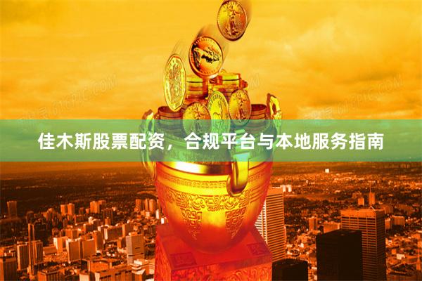佳木斯股票配资，合规平台与本地服务指南